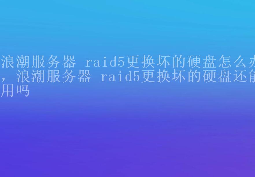 浪潮服务器 raid5更换坏的硬盘怎么办，浪潮服务器 raid5更换坏的硬盘还能用吗1