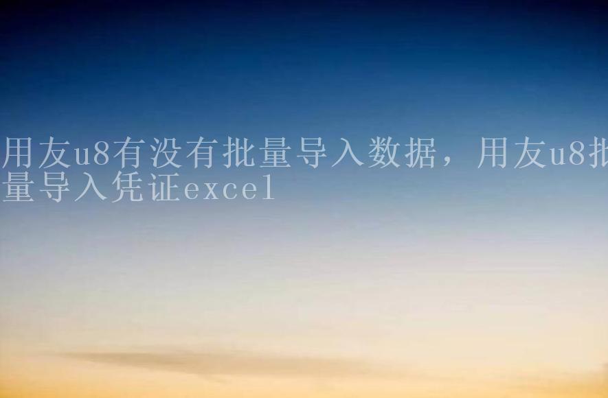 用友u8有没有批量导入数据，用友u8批量导入凭证excel1