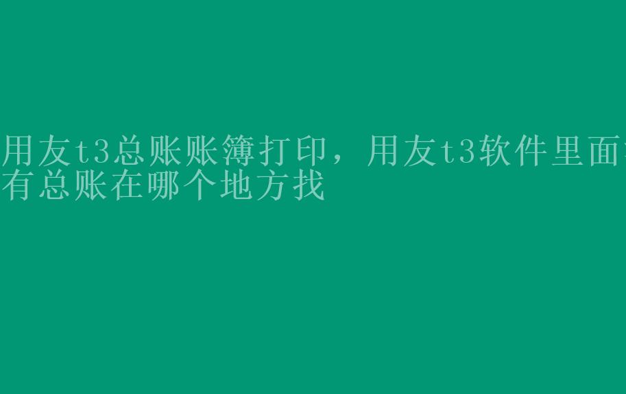 用友t3总账账簿打印，用友t3软件里面没有总账在哪个地方找1