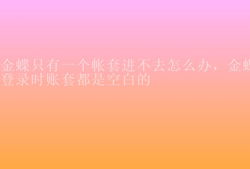 金蝶只有一个帐套进不去怎么办，金蝶登录时账套都是空白的1