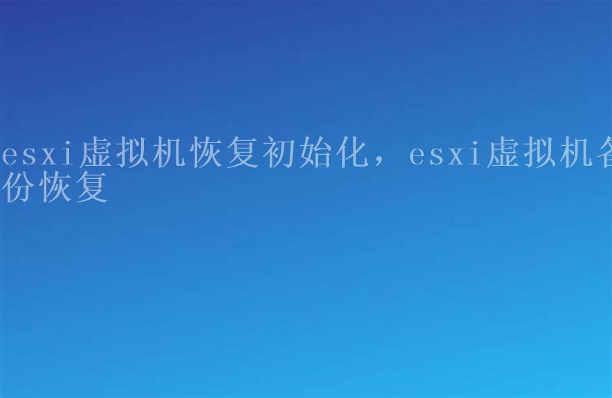 esxi虚拟机恢复初始化，esxi虚拟机备份恢复2