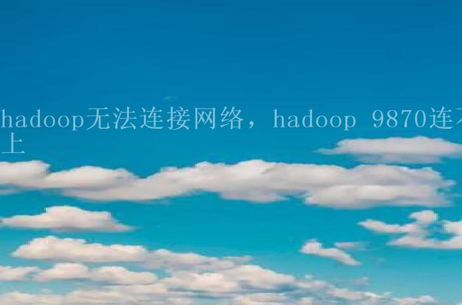 hadoop无法连接网络，hadoop 9870连不上1