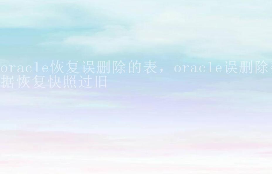 oracle恢复误删除的表，oracle误删除数据恢复快照过旧1