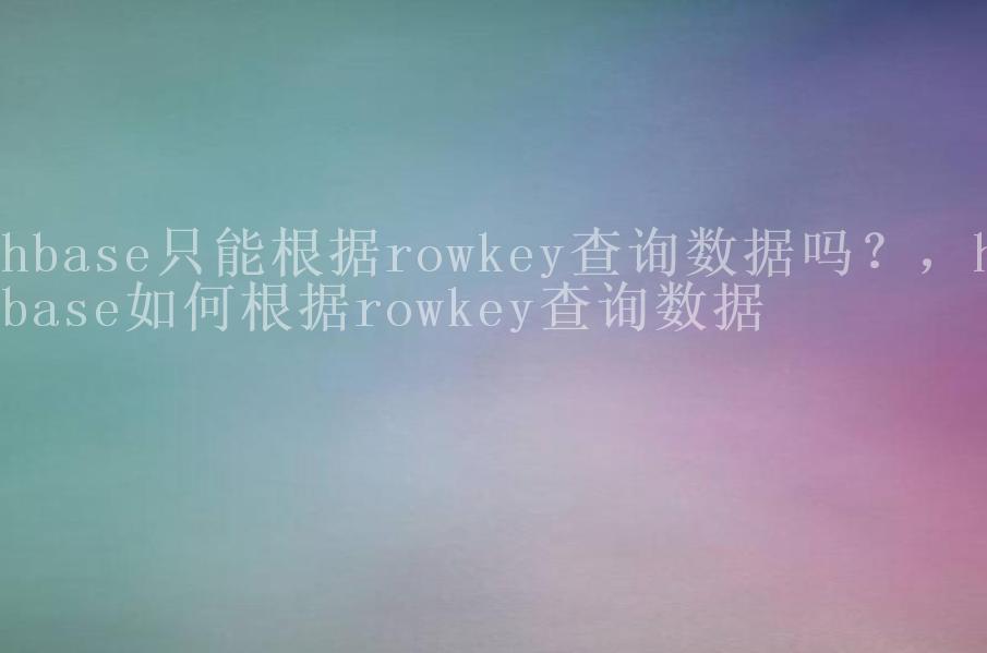 hbase只能根据rowkey查询数据吗？，hbase如何根据rowkey查询数据1