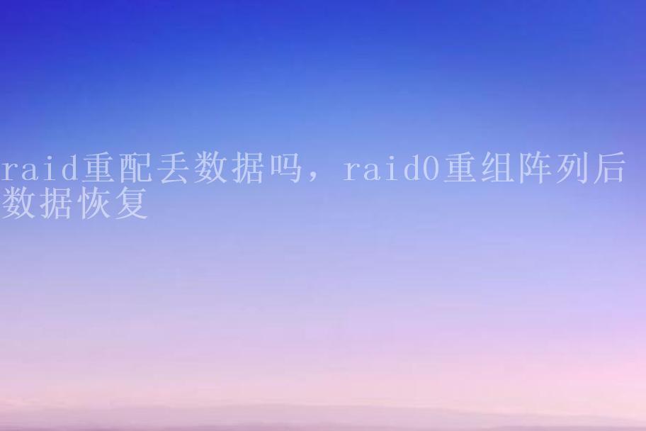 raid重配丢数据吗，raid0重组阵列后 数据恢复1