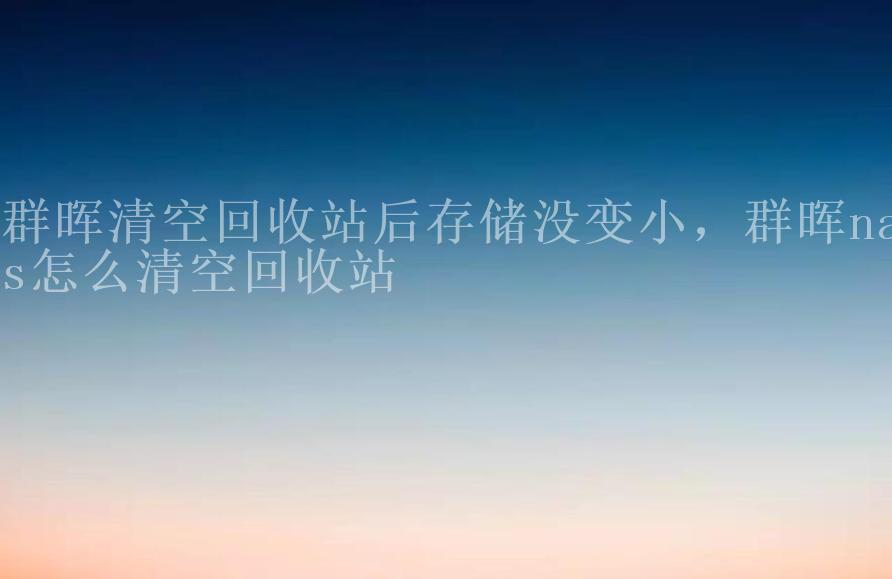 群晖清空回收站后存储没变小，群晖nas怎么清空回收站2