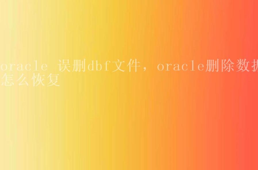 oracle 误删dbf文件，oracle删除数据怎么恢复1