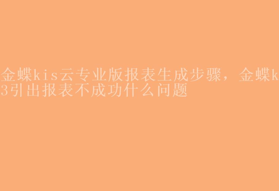 金蝶kis云专业版报表生成步骤，金蝶k3引出报表不成功什么问题1