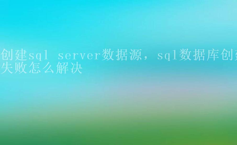 创建sql server数据源，sql数据库创建失败怎么解决1