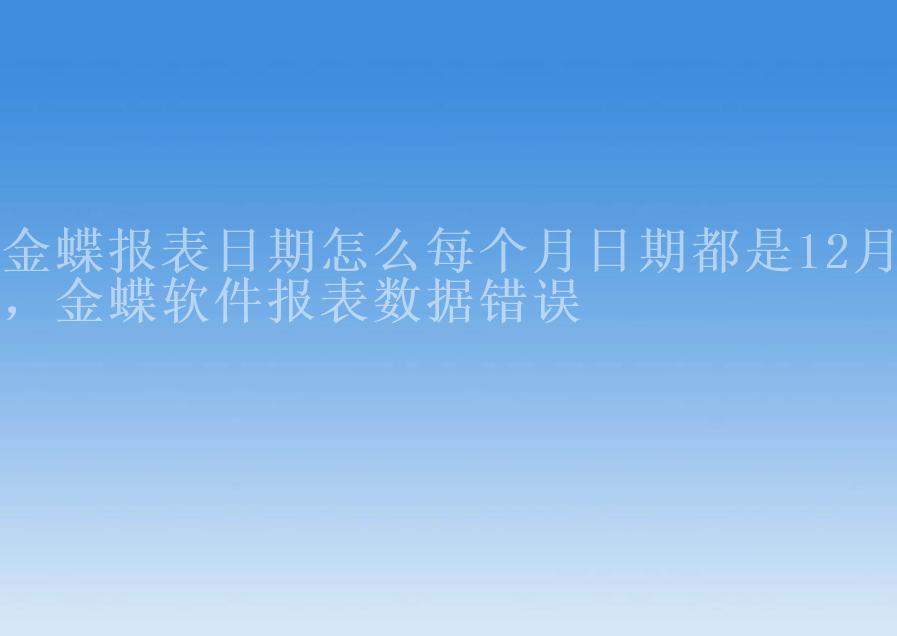 金蝶报表日期怎么每个月日期都是12月，金蝶软件报表数据错误1