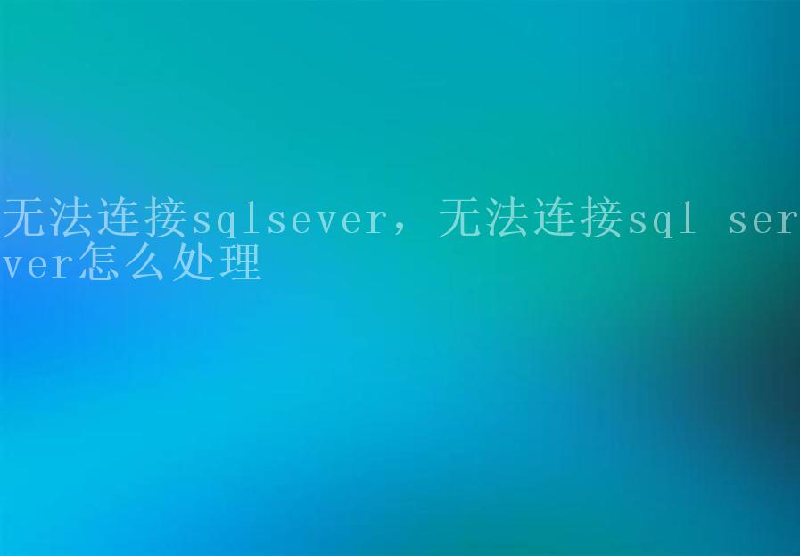 无法连接sqlsever，无法连接sql server怎么处理1