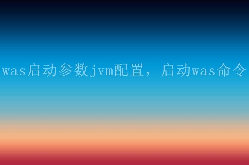 was启动参数jvm配置，启动was命令2