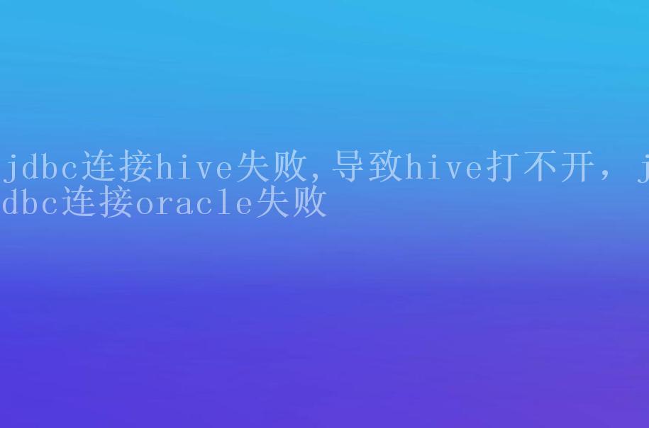 jdbc连接hive失败,导致hive打不开，jdbc连接oracle失败2