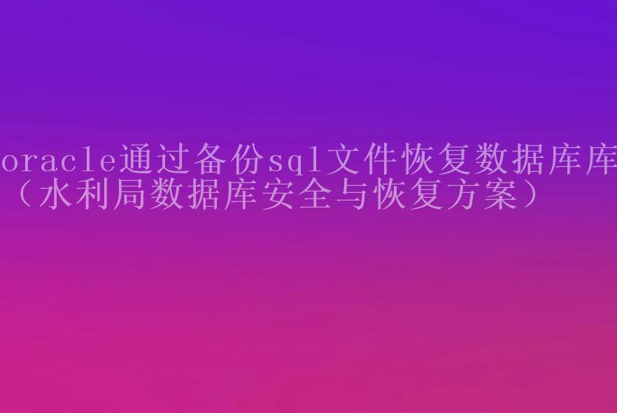 oracle通过备份sql文件恢复数据库库（水利局数据库安全与恢复方案）1