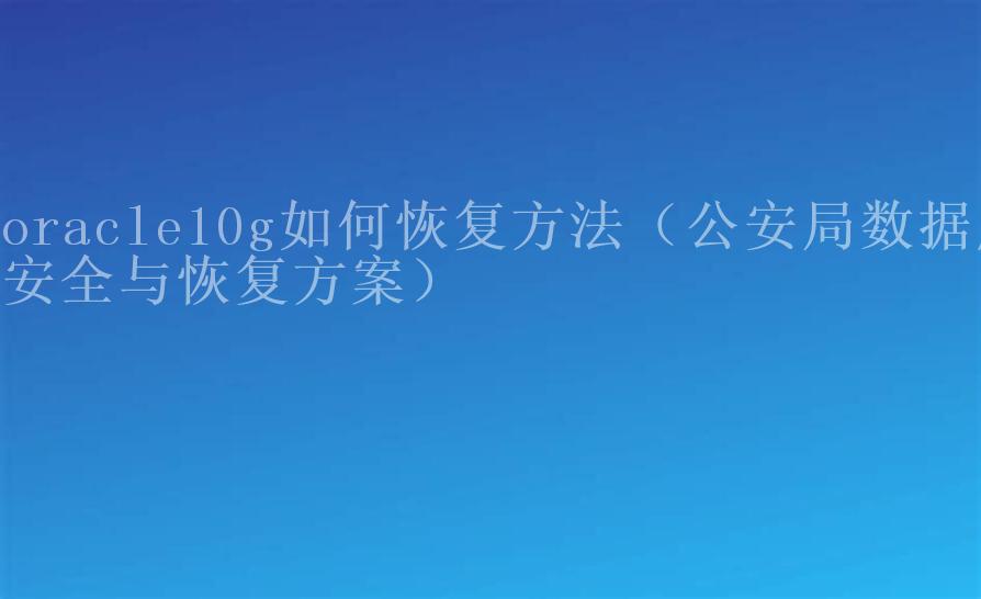 oracle10g如何恢复方法（公安局数据库安全与恢复方案）2