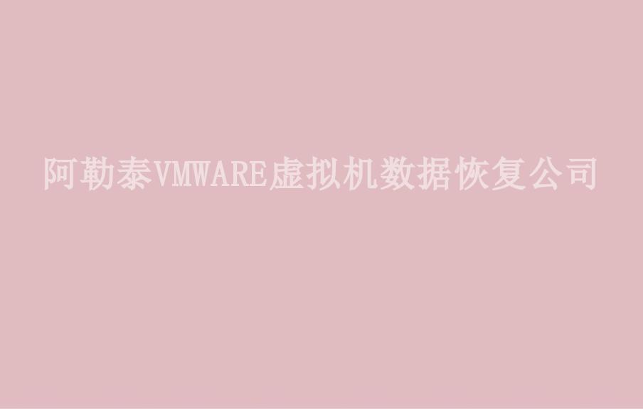 阿勒泰VMWARE虚拟机数据恢复公司1