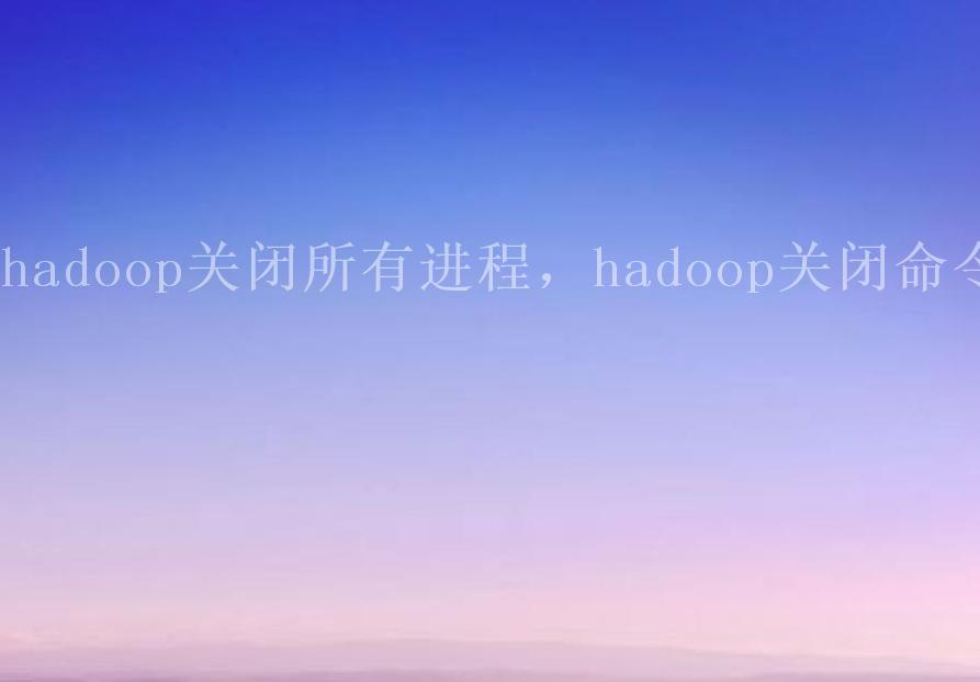 hadoop关闭所有进程，hadoop关闭命令2