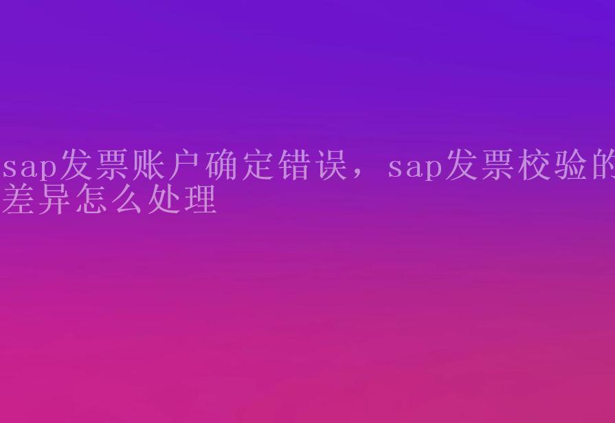 sap发票账户确定错误，sap发票校验的差异怎么处理1