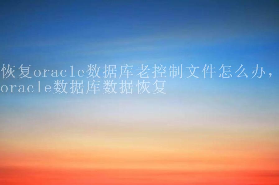 恢复oracle数据库老控制文件怎么办，oracle数据库数据恢复1