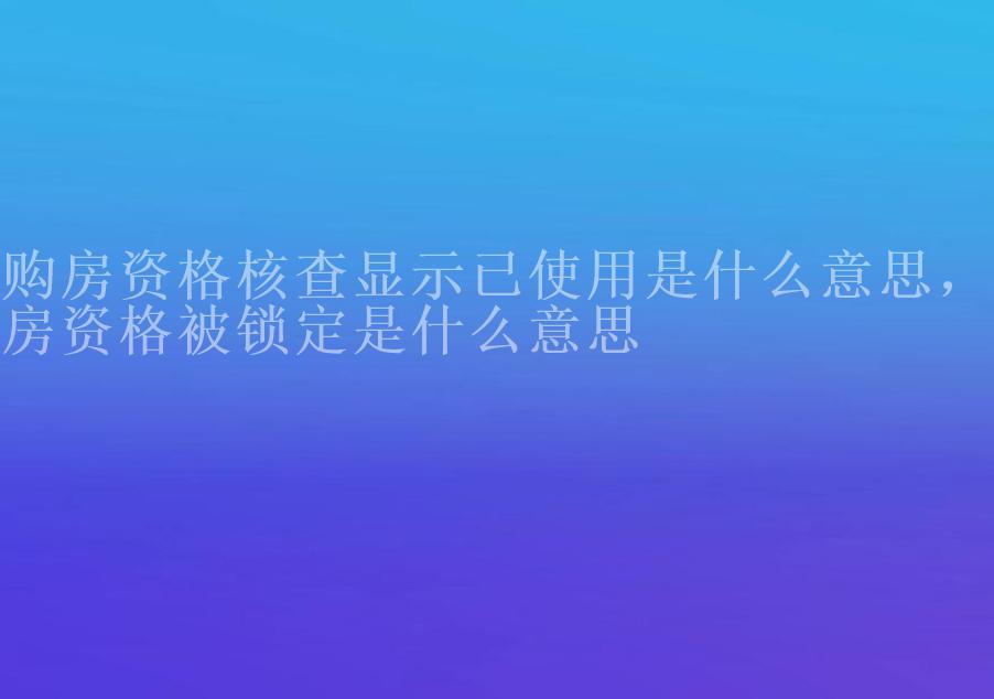 购房资格核查显示已使用是什么意思，购房资格被锁定是什么意思1