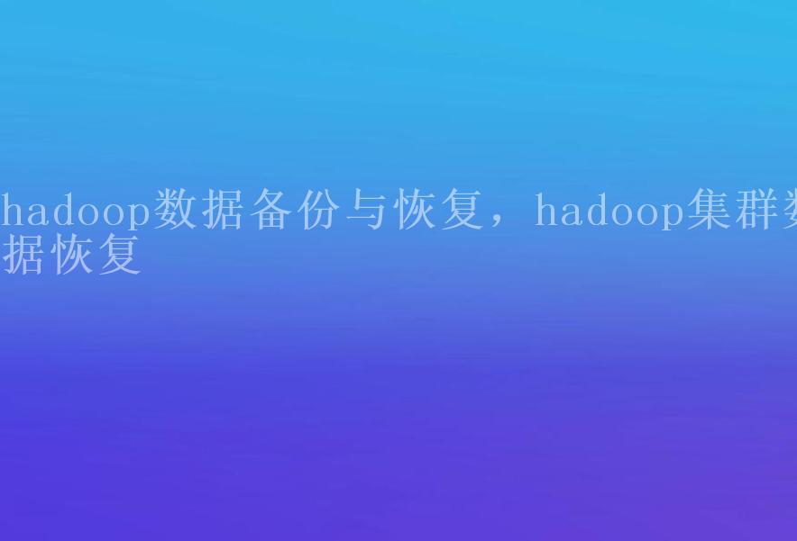hadoop数据备份与恢复，hadoop集群数据恢复1