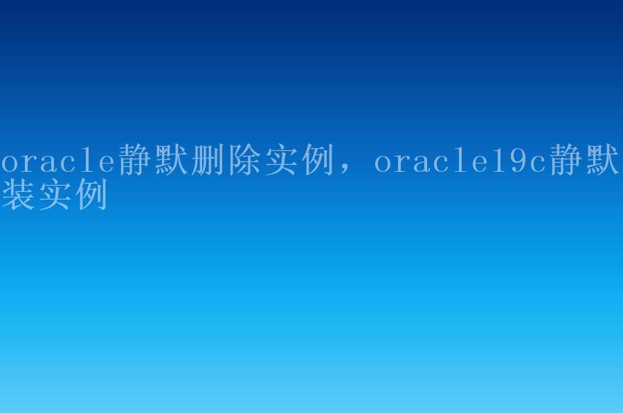 oracle静默删除实例，oracle19c静默安装实例1