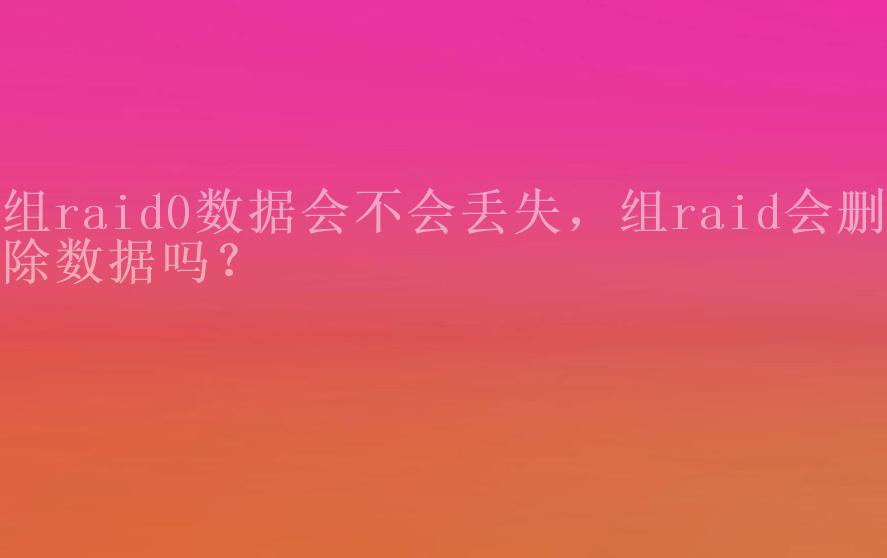 组raid0数据会不会丢失，组raid会删除数据吗？1