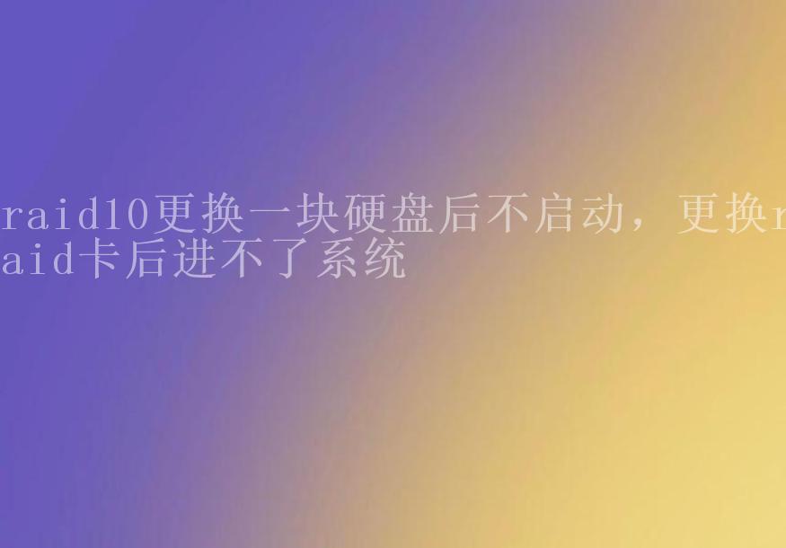 raid10更换一块硬盘后不启动，更换raid卡后进不了系统1