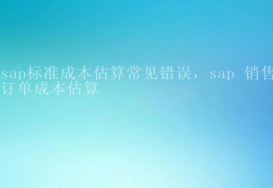 sap标准成本估算常见错误，sap 销售订单成本估算2