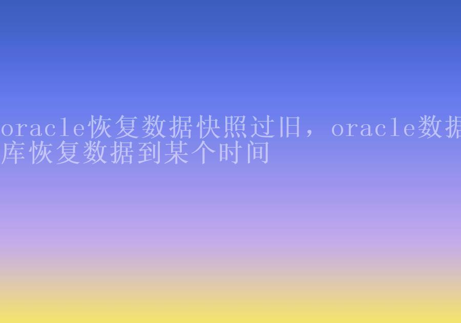 oracle恢复数据快照过旧，oracle数据库恢复数据到某个时间1