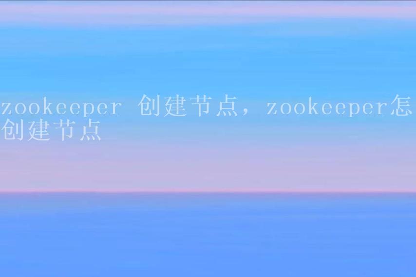 zookeeper 创建节点，zookeeper怎么创建节点1