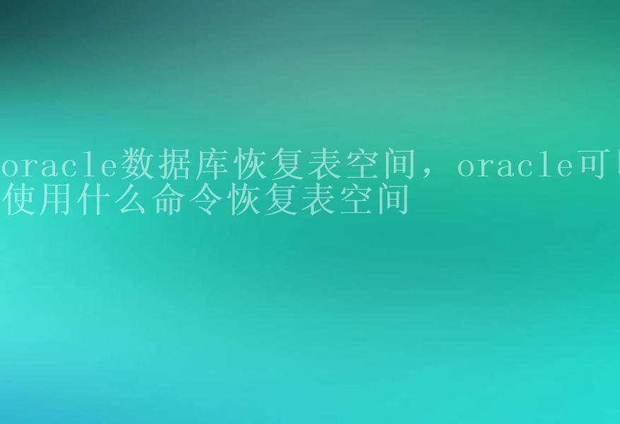 oracle数据库恢复表空间，oracle可以使用什么命令恢复表空间1