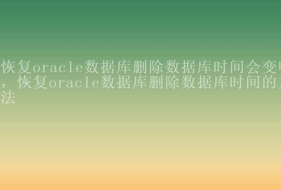 恢复oracle数据库删除数据库时间会变吗，恢复oracle数据库删除数据库时间的方法1