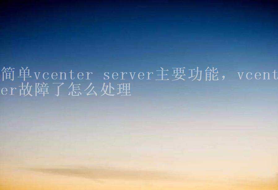 简单vcenter server主要功能，vcenter故障了怎么处理2