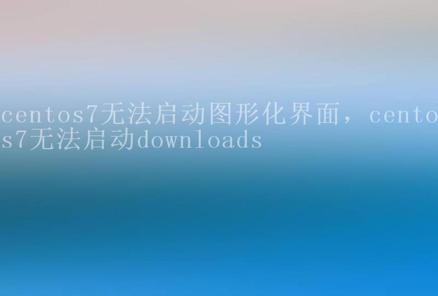 centos7无法启动图形化界面，centos7无法启动downloads1