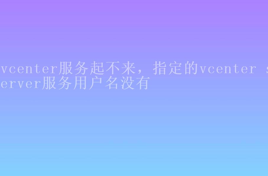 vcenter服务起不来，指定的vcenter server服务用户名没有2