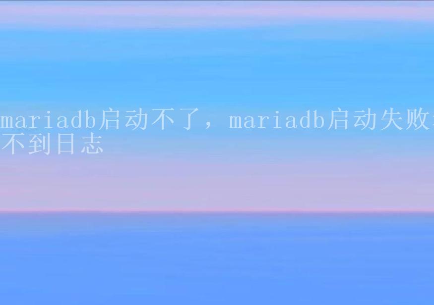 mariadb启动不了，mariadb启动失败看不到日志2