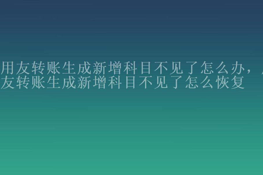 用友转账生成新增科目不见了怎么办，用友转账生成新增科目不见了怎么恢复2