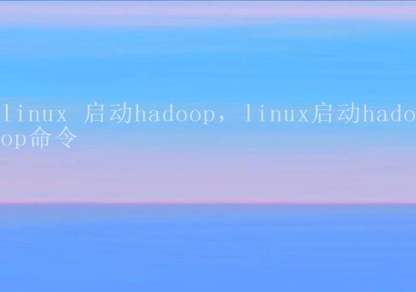 linux 启动hadoop，linux启动hadoop命令1