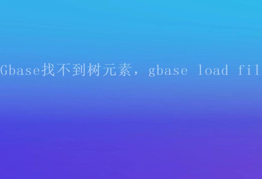 Gbase找不到树元素，gbase load file2