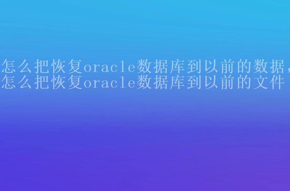 怎么把恢复oracle数据库到以前的数据，怎么把恢复oracle数据库到以前的文件2