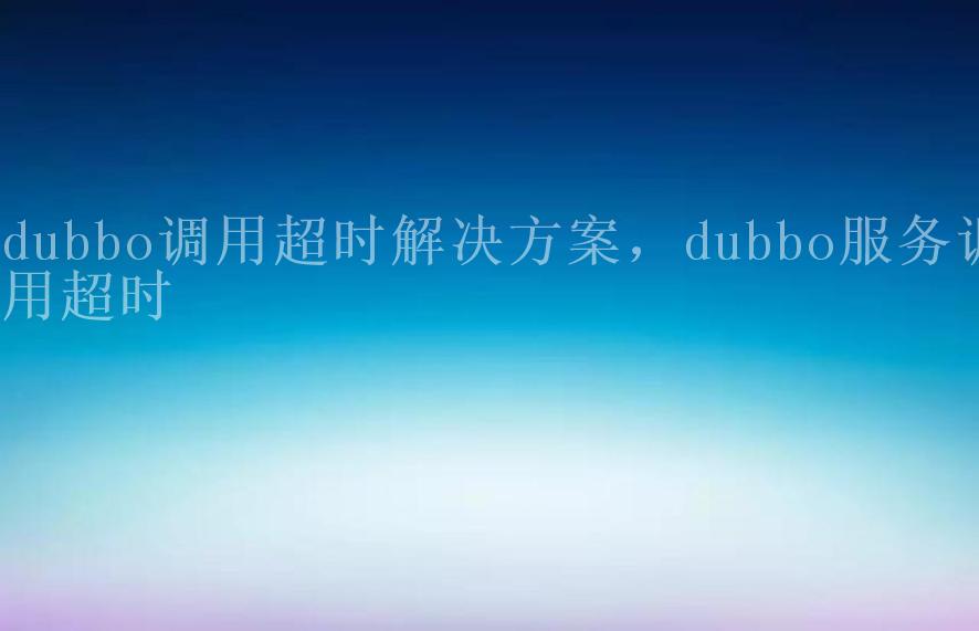 dubbo调用超时解决方案，dubbo服务调用超时2