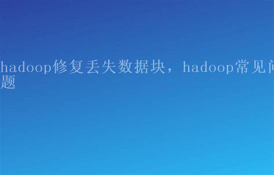 hadoop修复丢失数据块，hadoop常见问题1