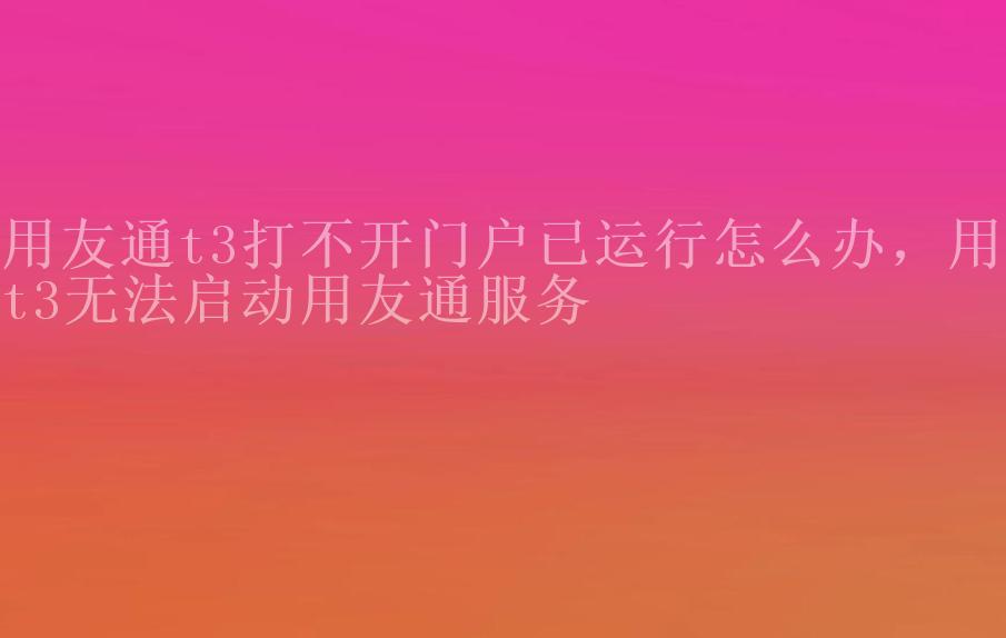 用友通t3打不开门户已运行怎么办，用友t3无法启动用友通服务2