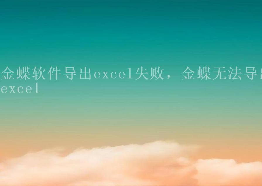 金蝶软件导出excel失败，金蝶无法导出excel2