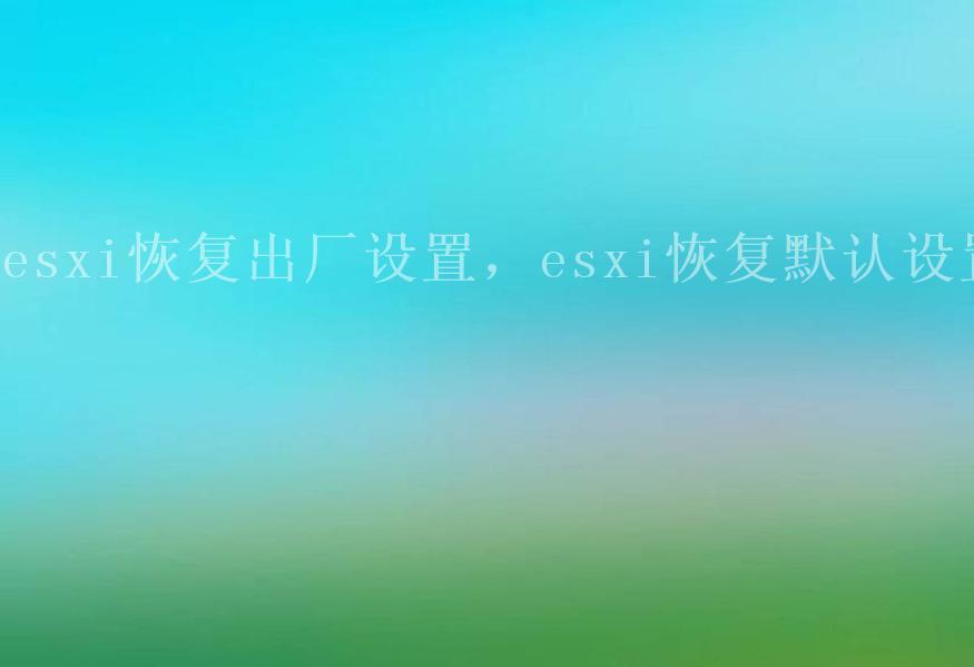 esxi恢复出厂设置，esxi恢复默认设置1