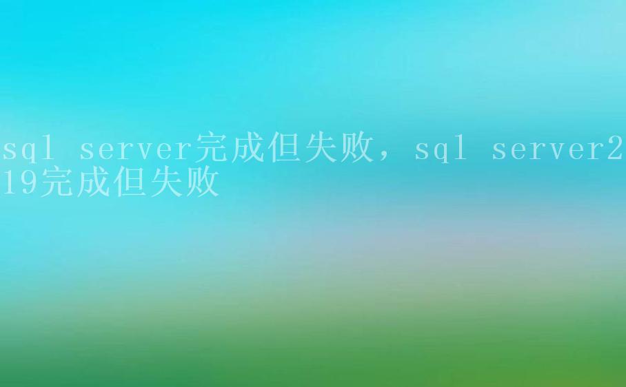 sql server完成但失败，sql server2019完成但失败2