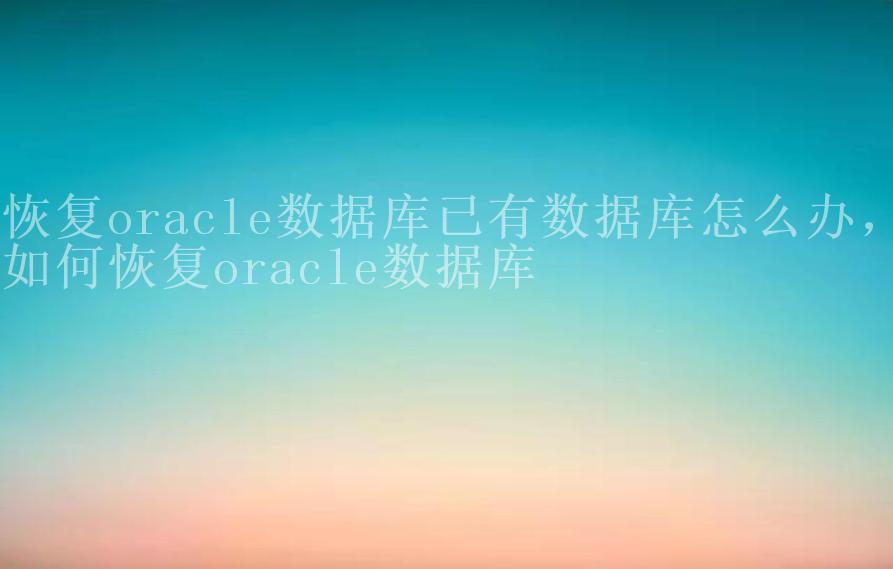 恢复oracle数据库已有数据库怎么办，如何恢复oracle数据库2