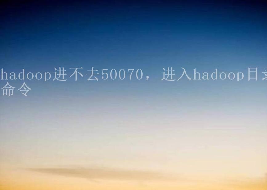 hadoop进不去50070，进入hadoop目录命令1