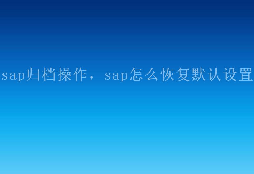 sap归档操作，sap怎么恢复默认设置2